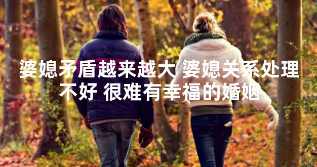 婆媳矛盾越来越大 婆媳关系处理不好 很难有幸福的婚